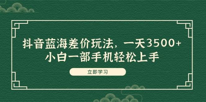 抖音蓝海差价玩法，一天3500+，小白一部手机轻松上手创业之家-网创项目资源站-副业项目-创业项目-搞钱项目创业之家