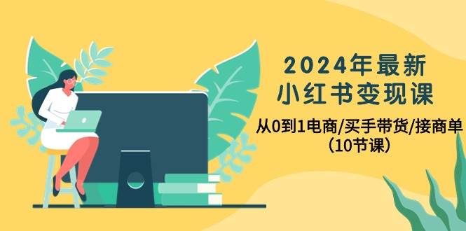 2024年最新小红书变现课，从0到1电商/买手带货/接商单（10节课）创业之家-网创项目资源站-副业项目-创业项目-搞钱项目创业之家