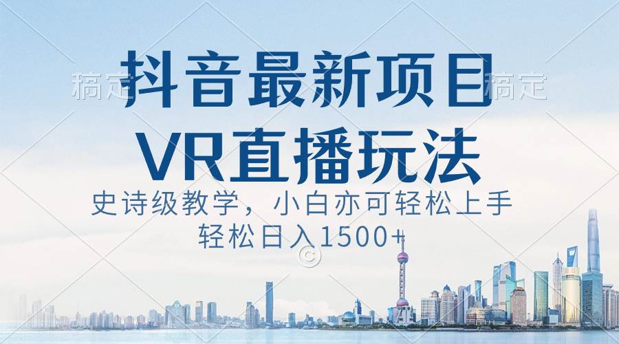 抖音最新VR直播玩法，史诗级教学，小白也可轻松上手，轻松日入1500+创业之家-网创项目资源站-副业项目-创业项目-搞钱项目创业之家