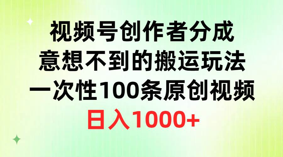 视频号创作者分成，意想不到的搬运玩法，一次性100条原创视频，日入1000+创业之家-网创项目资源站-副业项目-创业项目-搞钱项目创业之家