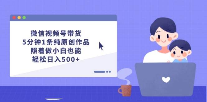 微信视频号带货，5分钟1条纯原创作品，照着做小白也能轻松日入500+创业之家-网创项目资源站-副业项目-创业项目-搞钱项目创业之家