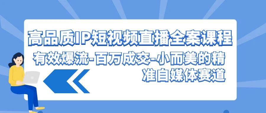 高品质 IP短视频直播-全案课程，有效爆流-百万成交-小而美的精准自媒体赛道创业之家-网创项目资源站-副业项目-创业项目-搞钱项目创业之家