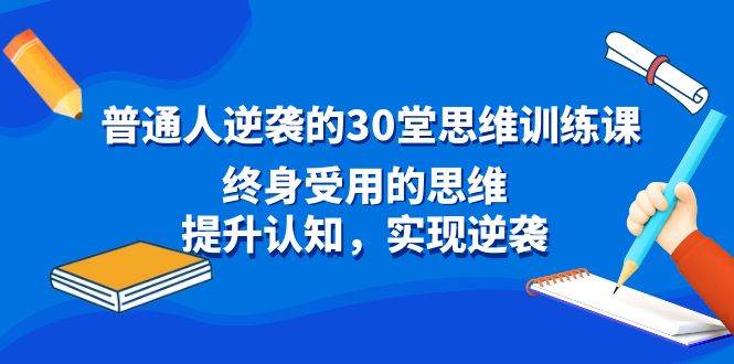 普通人逆袭的30堂思维训练课，终身受用的思维，提升认知，实现逆袭创业之家-网创项目资源站-副业项目-创业项目-搞钱项目创业之家