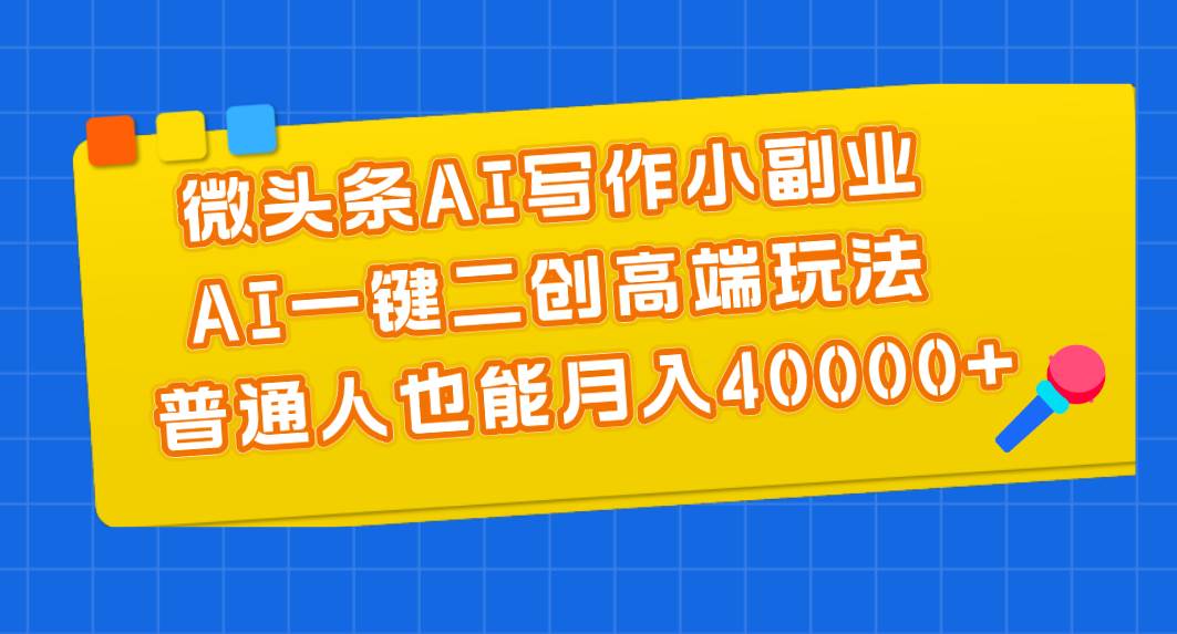 微头条AI写作小副业，AI一键二创高端玩法 普通人也能月入40000+创业之家-网创项目资源站-副业项目-创业项目-搞钱项目创业之家
