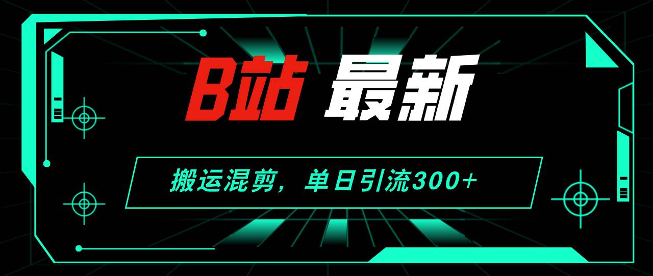 B站最新，搬运混剪，单日引流300+创业粉创业之家-网创项目资源站-副业项目-创业项目-搞钱项目创业之家