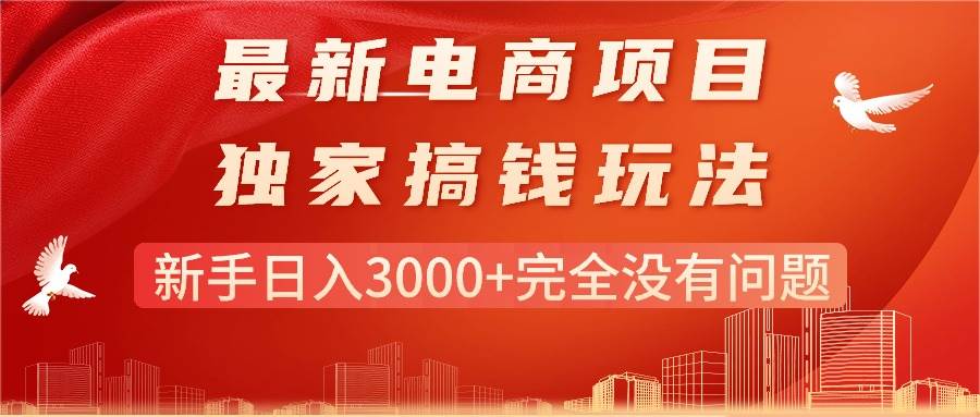 最新电商项目-搞钱玩法，新手日入3000+完全没有问题创业之家-网创项目资源站-副业项目-创业项目-搞钱项目创业之家