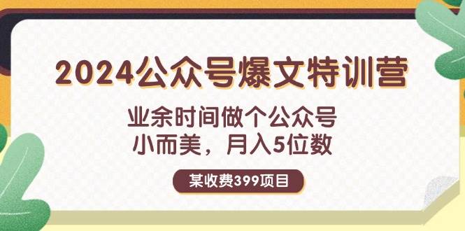 某收费399元-2024公众号爆文特训营：业余时间做个公众号 小而美 月入5位数创业之家-网创项目资源站-副业项目-创业项目-搞钱项目创业之家