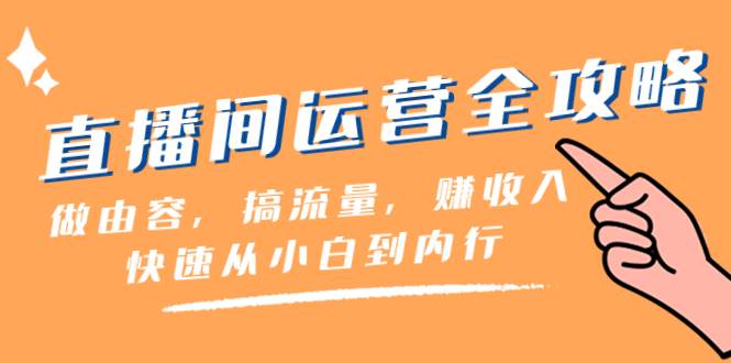 直播间-运营全攻略：做由容，搞流量，赚收入一快速从小白到内行（46节课）创业之家-网创项目资源站-副业项目-创业项目-搞钱项目创业之家