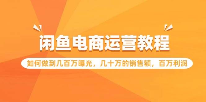 闲鱼电商运营教程：如何做到几百万曝光，几十万的销售额，百万利润创业之家-网创项目资源站-副业项目-创业项目-搞钱项目创业之家