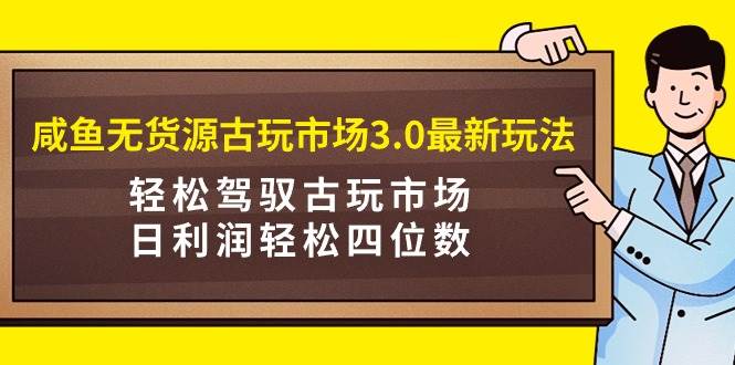 咸鱼无货源古玩市场3.0最新玩法，轻松驾驭古玩市场，日利润轻松四位数！…创业之家-网创项目资源站-副业项目-创业项目-搞钱项目创业之家