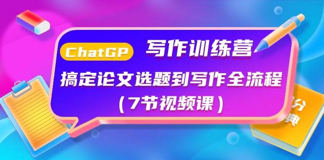ChatGPT写作训练营：搞定论文选题到写作全流程（7节视频课）创业之家-网创项目资源站-副业项目-创业项目-搞钱项目创业之家