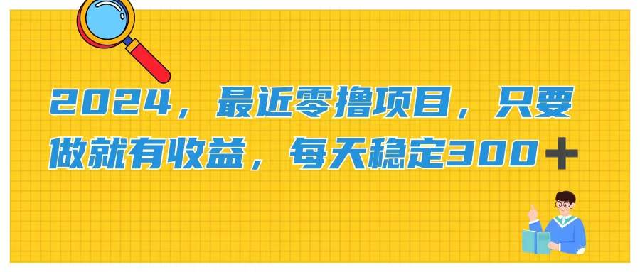 2024，最近零撸项目，只要做就有收益，每天动动手指稳定收益300+创业之家-网创项目资源站-副业项目-创业项目-搞钱项目创业之家