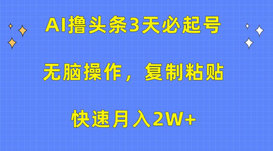 AI撸头条3天必起号，无脑操作3分钟1条，复制粘贴快速月入2W+创业之家-网创项目资源站-副业项目-创业项目-搞钱项目创业之家