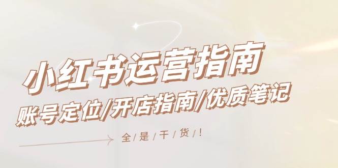 小红书运营指南，账号定位/开店指南/优质笔记/没有套路，全是经验创业之家-网创项目资源站-副业项目-创业项目-搞钱项目创业之家