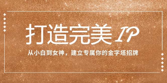 打造完美IP：从小白到女神，建立专属你的金字塔招牌（15节课）创业之家-网创项目资源站-副业项目-创业项目-搞钱项目创业之家