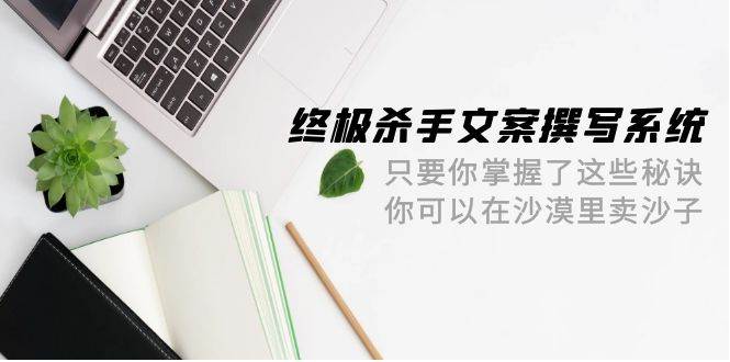 终极 杀手文案-撰写系统 只要你掌握了这些秘诀 你可以在沙漠里卖沙子-42节创业之家-网创项目资源站-副业项目-创业项目-搞钱项目创业之家