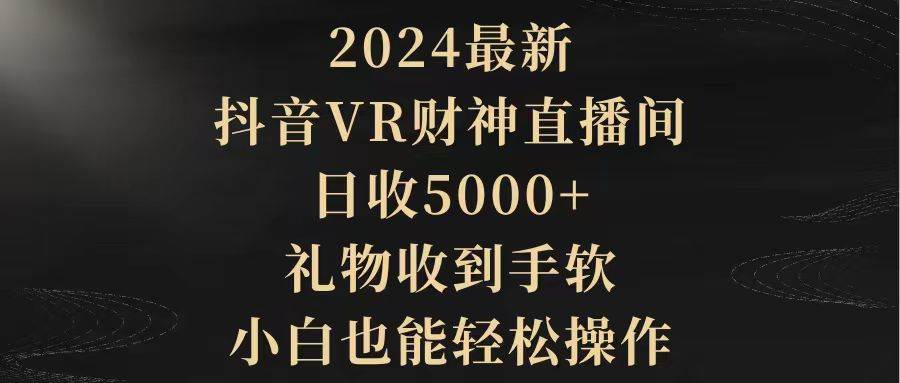 2024最新，抖音VR财神直播间，日收5000+，礼物收到手软，小白也能轻松操作创业之家-网创项目资源站-副业项目-创业项目-搞钱项目创业之家