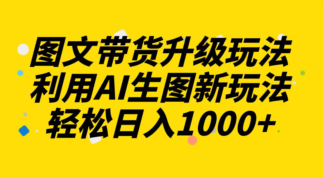图文带货升级玩法2.0分享，利用AI生图新玩法，每天半小时轻松日入1000+创业之家-网创项目资源站-副业项目-创业项目-搞钱项目创业之家