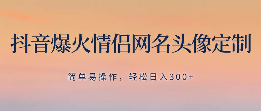抖音爆火情侣网名头像定制，简单易操作，轻松日入300+，无需养号创业之家-网创项目资源站-副业项目-创业项目-搞钱项目创业之家
