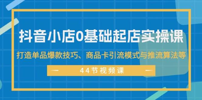 抖音小店0基础起店实操课，打造单品爆款技巧、商品卡引流模式与推流算法等创业之家-网创项目资源站-副业项目-创业项目-搞钱项目创业之家