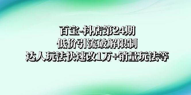 百宝-抖店第24期：低价引流破解限制，达人玩法快速改1万+销量玩法等创业之家-网创项目资源站-副业项目-创业项目-搞钱项目创业之家