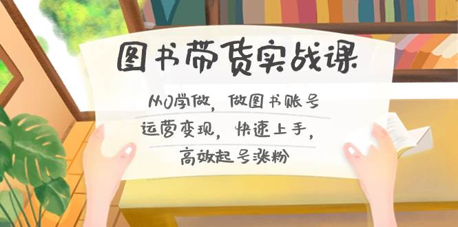 图书带货实战课2.0，从0学做，做图书账号运营变现，快速上手，高效起号涨粉创业之家-网创项目资源站-副业项目-创业项目-搞钱项目创业之家