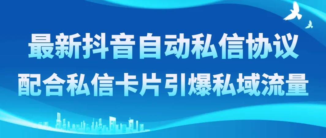 最新抖音自动私信协议，配合私信卡片引爆私域流量创业之家-网创项目资源站-副业项目-创业项目-搞钱项目创业之家