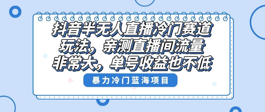 抖音半无人直播冷门赛道玩法，直播间流量非常大，单号收益也不低！创业之家-网创项目资源站-副业项目-创业项目-搞钱项目创业之家
