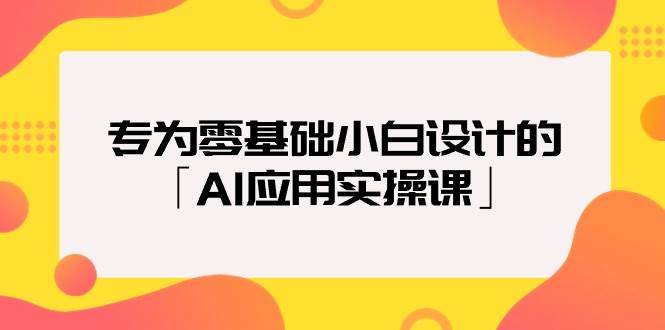 专为零基础小白设计的「AI应用实操课」创业之家-网创项目资源站-副业项目-创业项目-搞钱项目创业之家