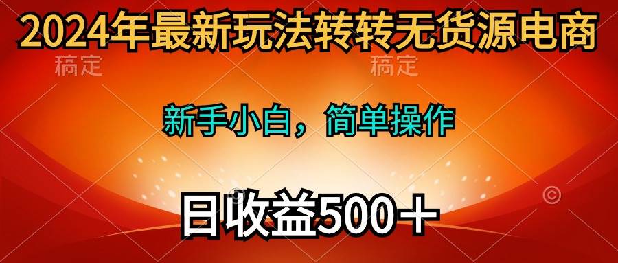 2024年最新玩法转转无货源电商，新手小白 简单操作，长期稳定 日收入500＋创业之家-网创项目资源站-副业项目-创业项目-搞钱项目创业之家