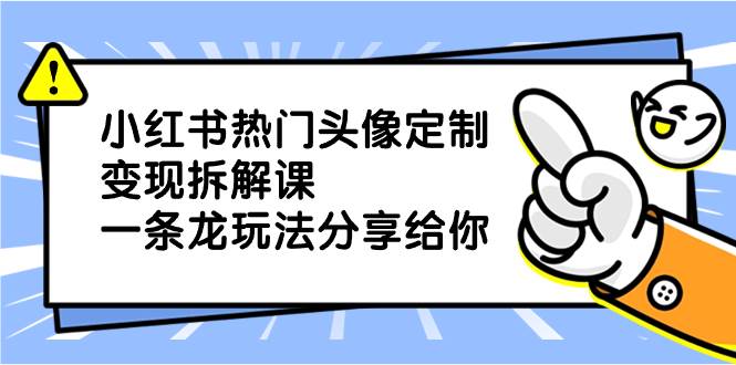 小红书热门头像定制变现拆解课，一条龙玩法分享给你创业之家-网创项目资源站-副业项目-创业项目-搞钱项目创业之家