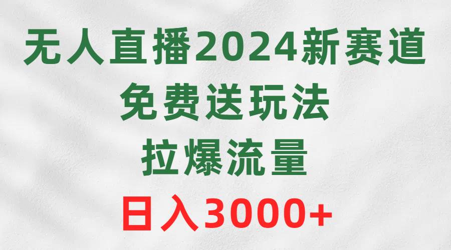 无人直播2024新赛道，免费送玩法，拉爆流量，日入3000+创业之家-网创项目资源站-副业项目-创业项目-搞钱项目创业之家