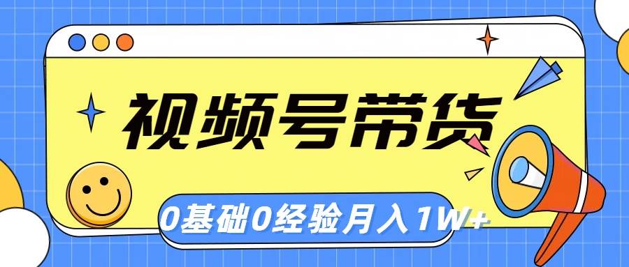 视频号轻创业带货，零基础，零经验，月入1w+创业之家-网创项目资源站-副业项目-创业项目-搞钱项目创业之家
