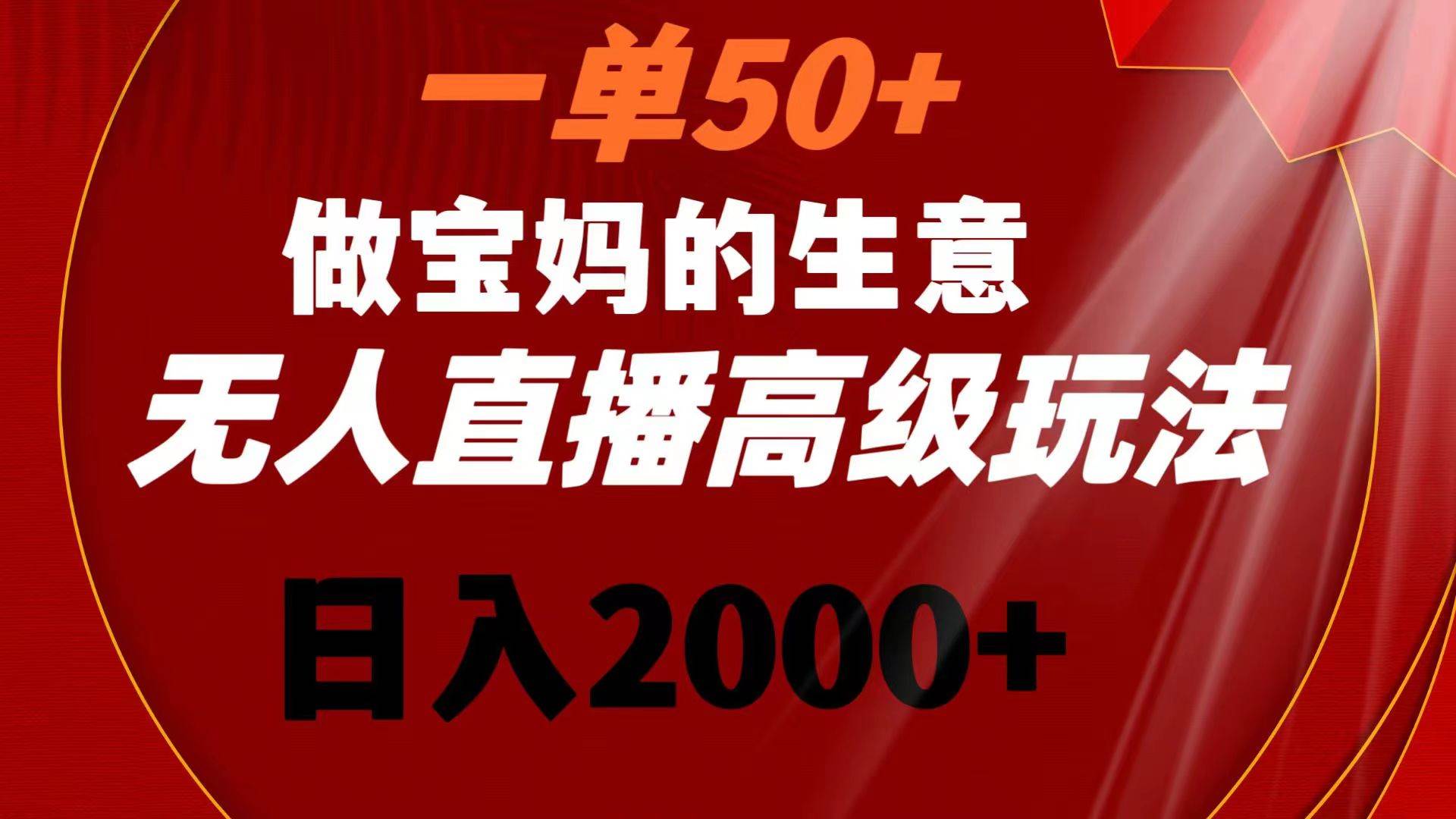 一单50+做宝妈的生意 无人直播高级玩法 日入2000+创业之家-网创项目资源站-副业项目-创业项目-搞钱项目创业之家