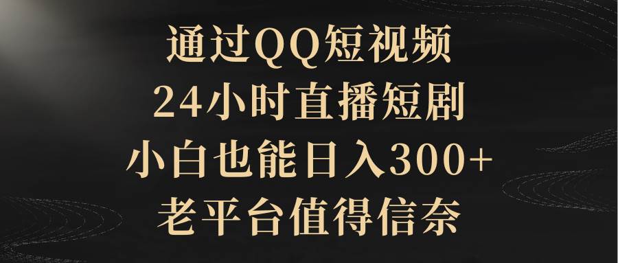 通过QQ短视频、24小时直播短剧，小白也能日入300+，老平台值得信赖创业之家-网创项目资源站-副业项目-创业项目-搞钱项目创业之家