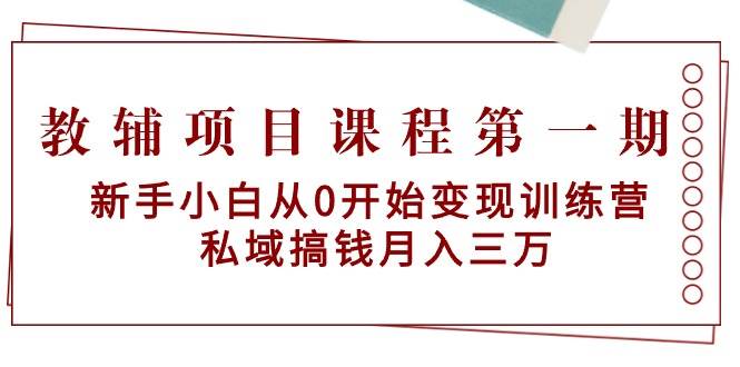 教辅项目课程第一期：新手小白从0开始变现训练营  私域搞钱月入三万创业之家-网创项目资源站-副业项目-创业项目-搞钱项目创业之家