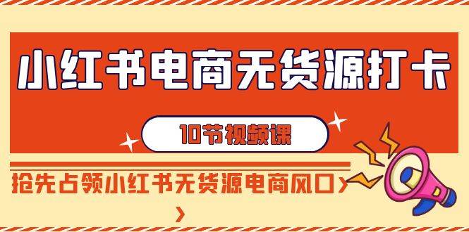 小红书电商-无货源打卡，抢先占领小红书无货源电商风口（10节课）创业之家-网创项目资源站-副业项目-创业项目-搞钱项目创业之家