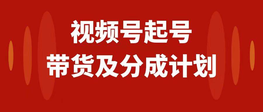 视频号快速起号，分成计划及带货，0-1起盘、运营、变现玩法，日入1000+创业之家-网创项目资源站-副业项目-创业项目-搞钱项目创业之家