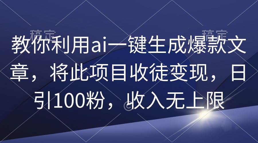教你利用ai一键生成爆款文章，将此项目收徒变现，日引100粉，收入无上限创业之家-网创项目资源站-副业项目-创业项目-搞钱项目创业之家