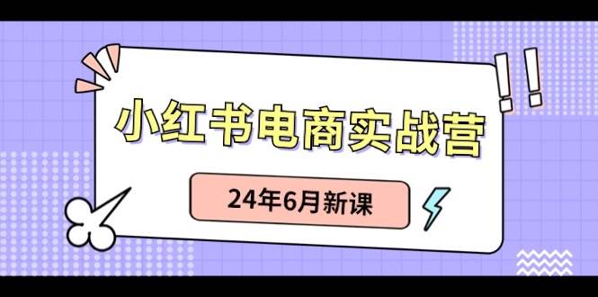 小红书电商实战营：小红书笔记带货和无人直播，24年6月新课创业之家-网创项目资源站-副业项目-创业项目-搞钱项目创业之家