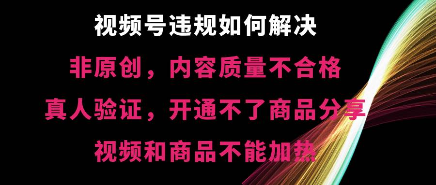 视频号【非原创，内容质量不合格，真人验证，开通不了商品分享功能，视频和商品不能加热】违规如何解决创业之家-网创项目资源站-副业项目-创业项目-搞钱项目创业之家