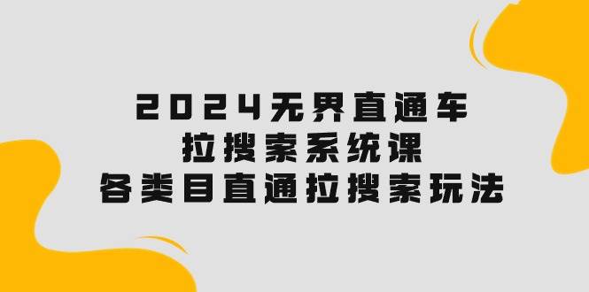 2024无界直通车·拉搜索系统课：各类目直通车 拉搜索玩法！创业之家-网创项目资源站-副业项目-创业项目-搞钱项目创业之家