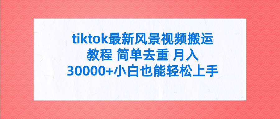 tiktok最新风景视频搬运教程 简单去重 月入30000+附全套工具创业之家-网创项目资源站-副业项目-创业项目-搞钱项目创业之家