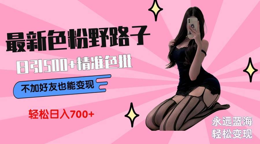最新色粉变现野路子，日引500+老色批 可不加好友直接变现 小白轻松日入700+创业之家-网创项目资源站-副业项目-创业项目-搞钱项目创业之家
