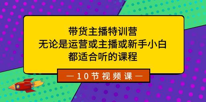 带货主播特训营：无论是运营或主播或新手小白，都适合听的课程创业之家-网创项目资源站-副业项目-创业项目-搞钱项目创业之家