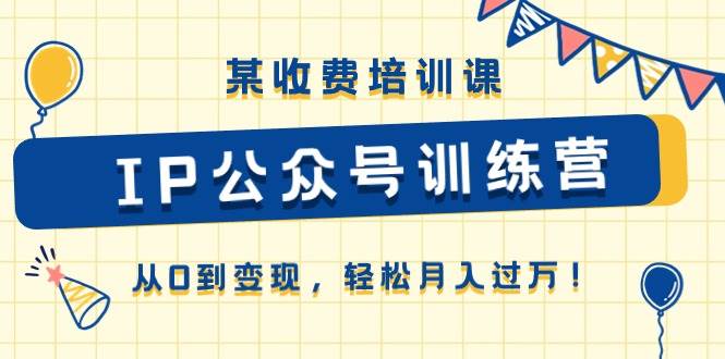 某收费培训课《IP公众号训练营》从0到变现，轻松月入过万！创业之家-网创项目资源站-副业项目-创业项目-搞钱项目创业之家