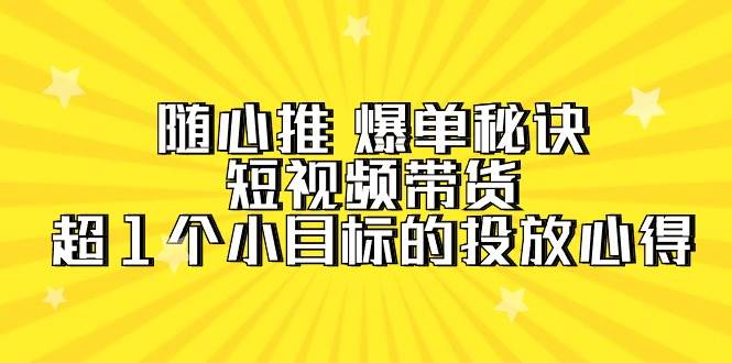 随心推 爆单秘诀，短视频带货-超1个小目标的投放心得（7节视频课）创业之家-网创项目资源站-副业项目-创业项目-搞钱项目创业之家