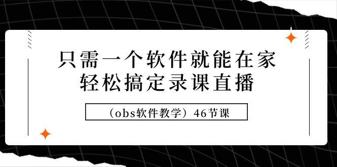只需一个软件就能在家轻松搞定录课直播（obs软件教学）46节课创业之家-网创项目资源站-副业项目-创业项目-搞钱项目创业之家
