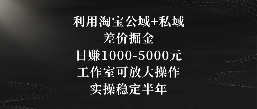 利用淘宝公域+私域差价掘金，日赚1000-5000元，工作室可放大操作，实操…创业之家-网创项目资源站-副业项目-创业项目-搞钱项目创业之家