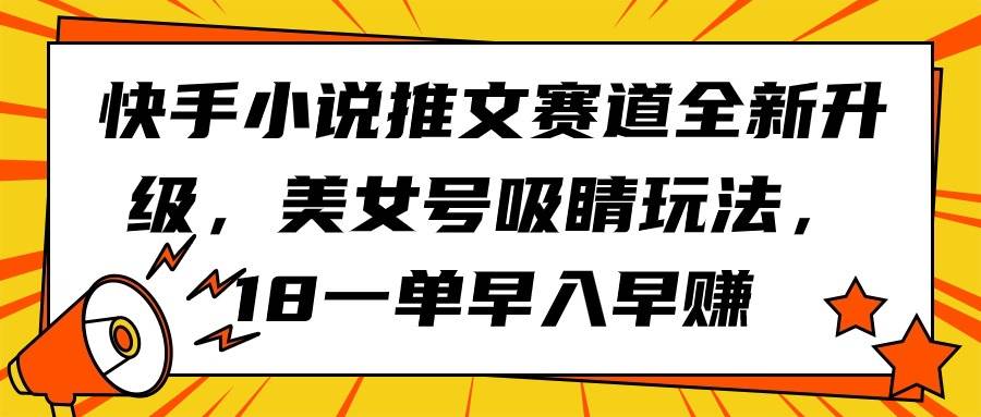 快手小说推文赛道全新升级，美女号吸睛玩法，18一单早入早赚创业之家-网创项目资源站-副业项目-创业项目-搞钱项目创业之家